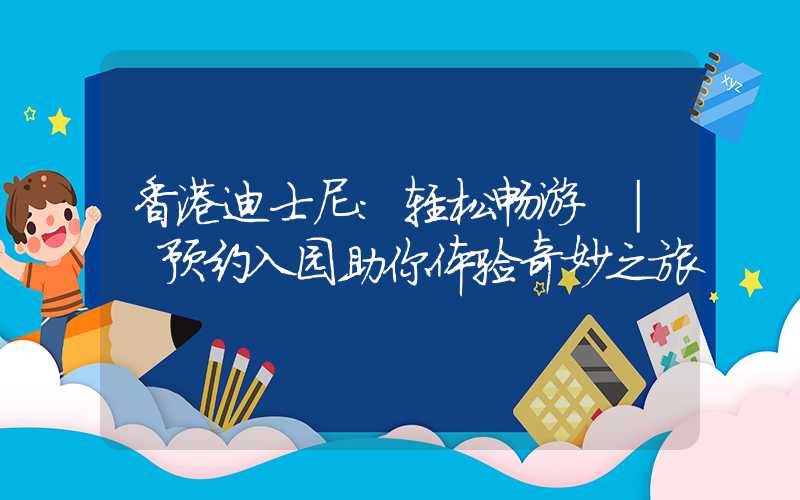 香港迪士尼：轻松畅游 | 预约入园助你体验奇妙之旅