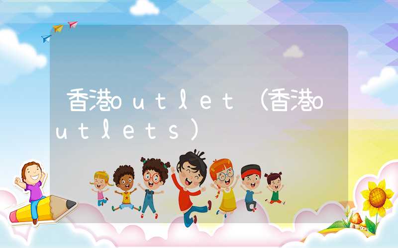 香港outlet（香港outlets）