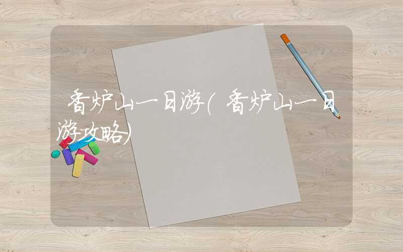 香炉山一日游（香炉山一日游攻略）
