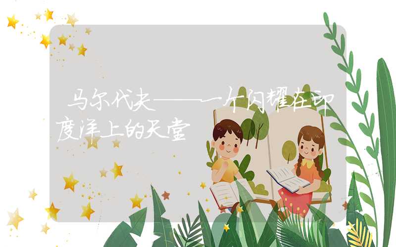 马尔代夫——一个闪耀在印度洋上的天堂