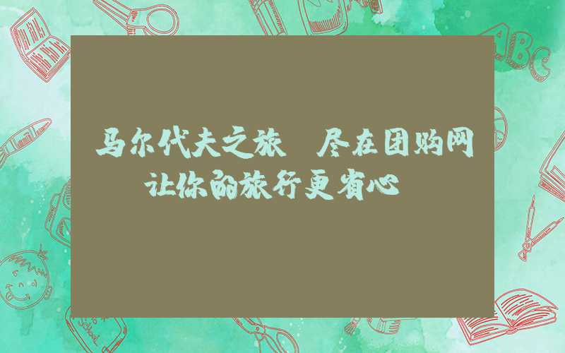 马尔代夫之旅，尽在团购网——让你的旅行更省心