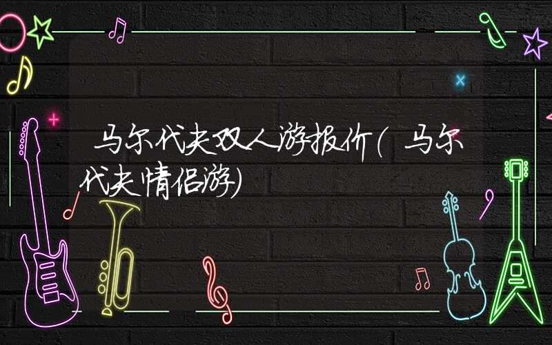 马尔代夫双人游报价（马尔代夫情侣游）