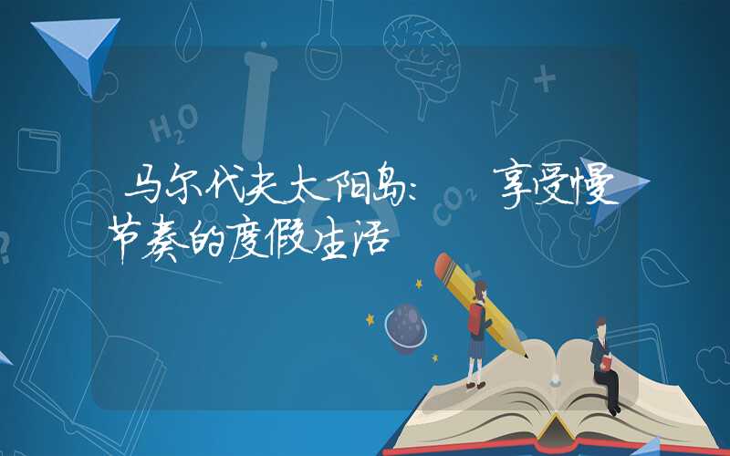 马尔代夫太阳岛: 享受慢节奏的度假生活