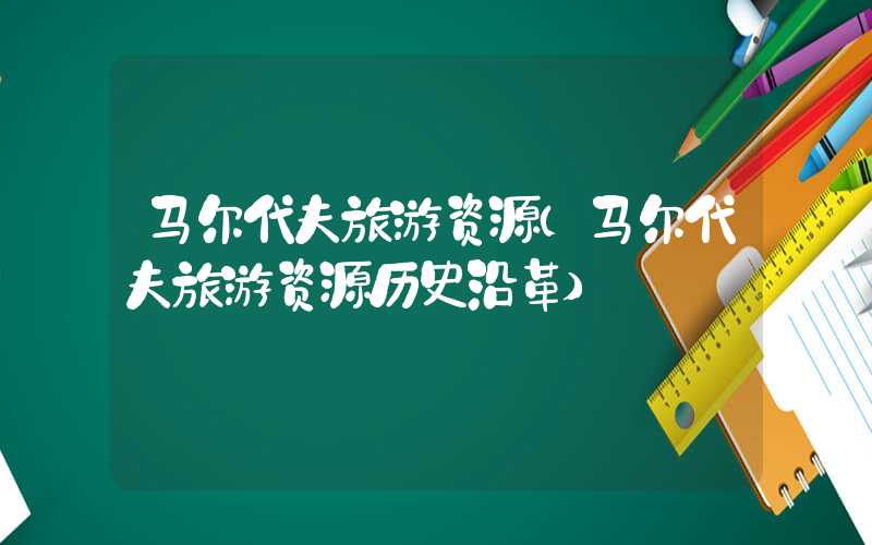 马尔代夫旅游资源（马尔代夫旅游资源历史沿革）