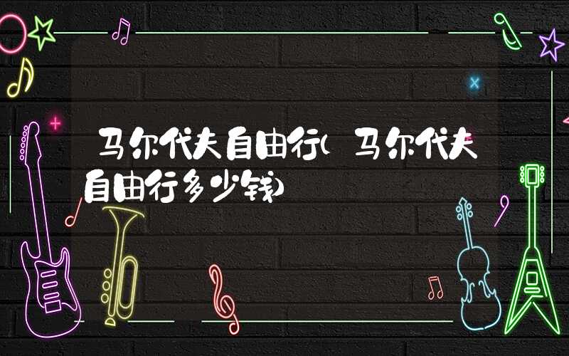 马尔代夫自由行（马尔代夫自由行多少钱）