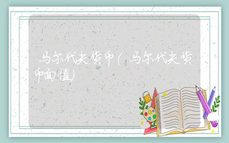 马尔代夫货币（马尔代夫货币面值）