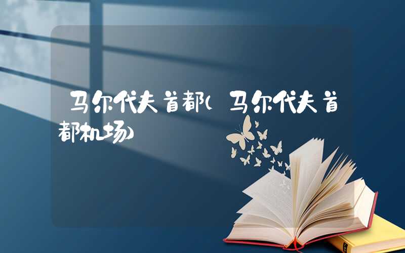 马尔代夫首都（马尔代夫首都机场）