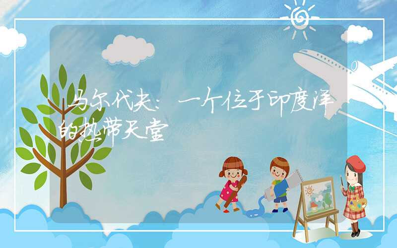 马尔代夫:一个位于印度洋的热带天堂