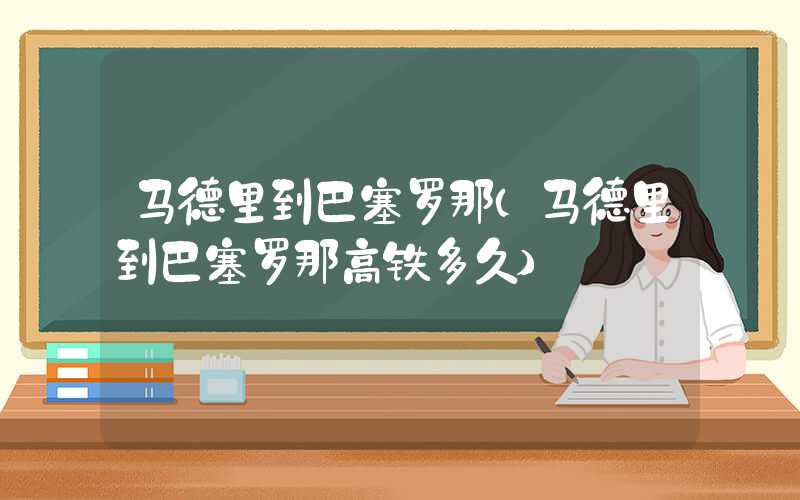 马德里到巴塞罗那（马德里到巴塞罗那高铁多久）