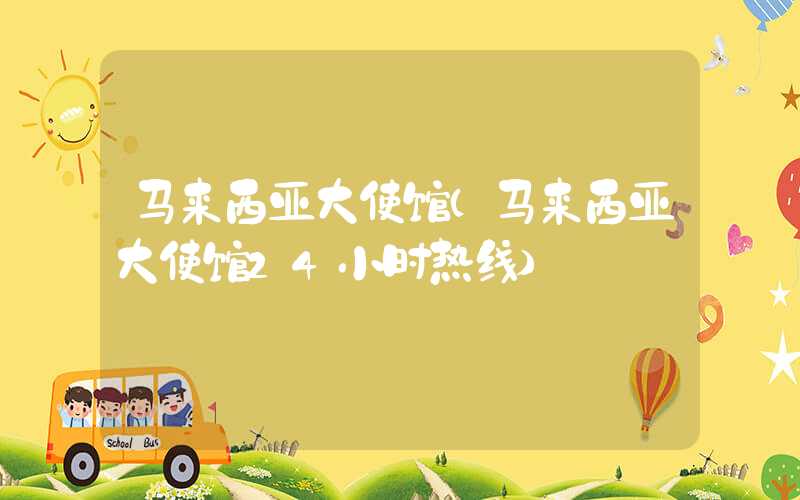 马来西亚大使馆(马来西亚大使馆24小时热线)