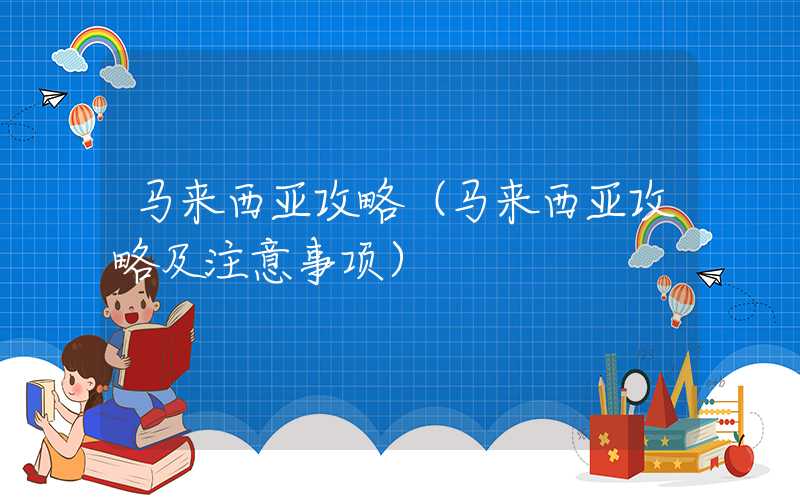 马来西亚攻略（马来西亚攻略及注意事项）