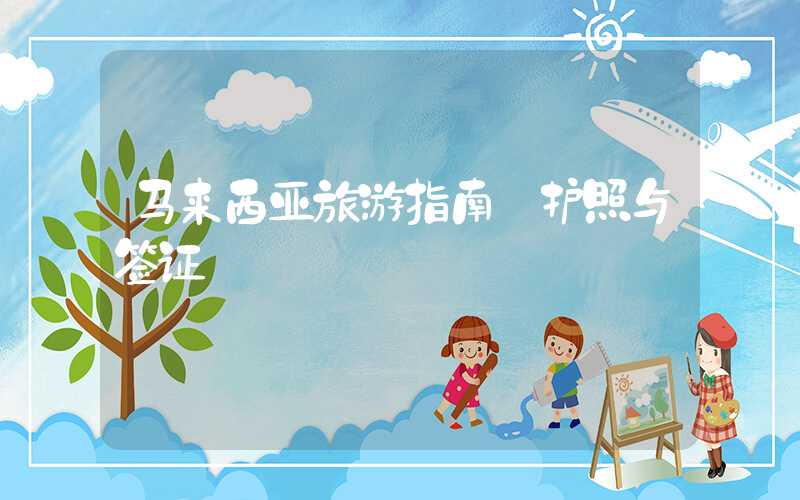 马来西亚旅游指南—护照与签证