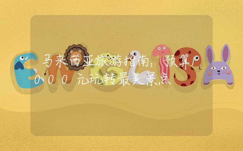 马来西亚旅游指南：预算1000元玩转最美景点