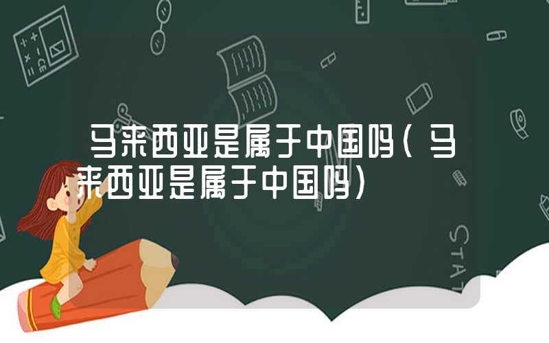 马来西亚是属于中国吗（马来西亚是属于中国吗）
