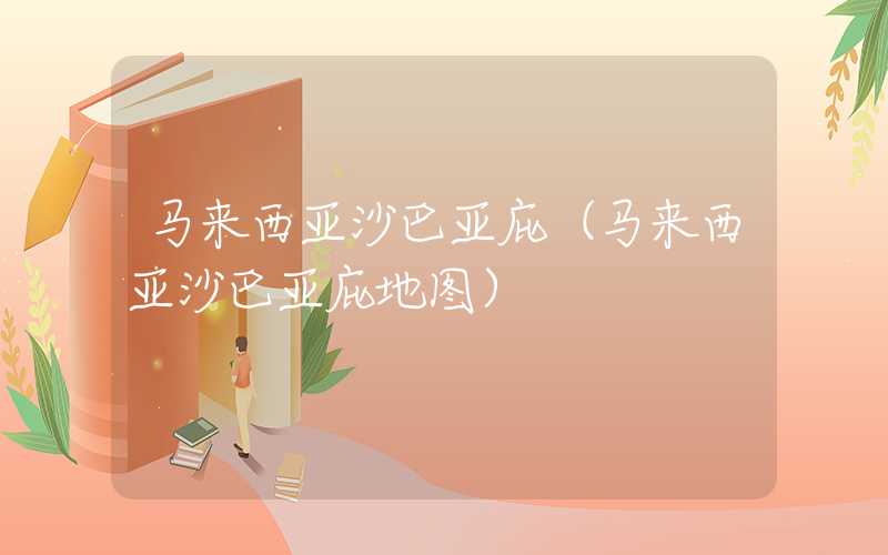 马来西亚沙巴亚庇（马来西亚沙巴亚庇地图）