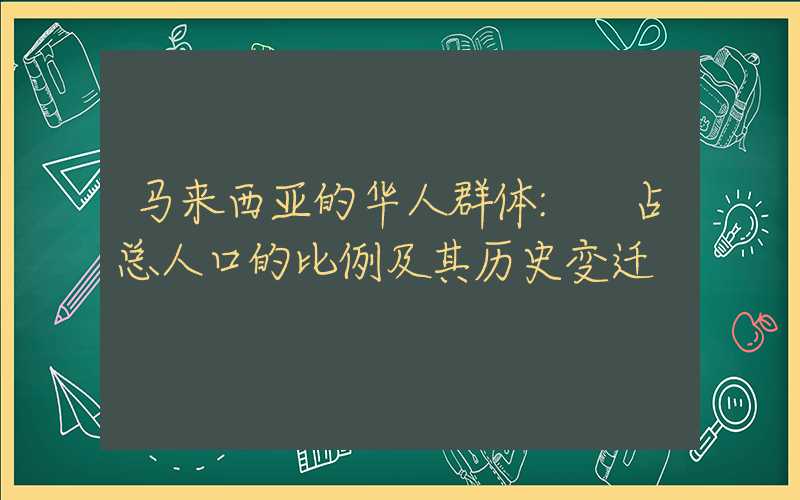 马来西亚的华人群体: 占总人口的比例及其历史变迁