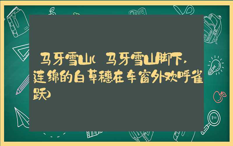 马牙雪山（马牙雪山脚下,连绵的白草穗在车窗外欢呼雀跃）