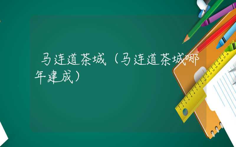 马连道茶城（马连道茶城哪年建成）