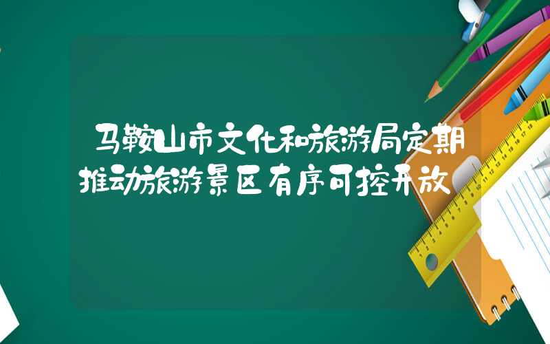 马鞍山市文化和旅游局定期推动旅游景区有序可控开放
