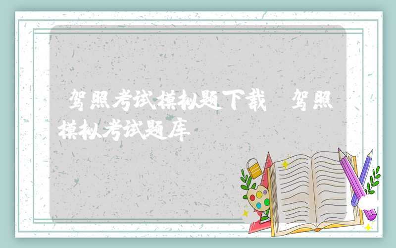 驾照考试模拟题下载（驾照模拟考试题库）