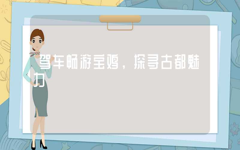 驾车畅游宝鸡，探寻古都魅力