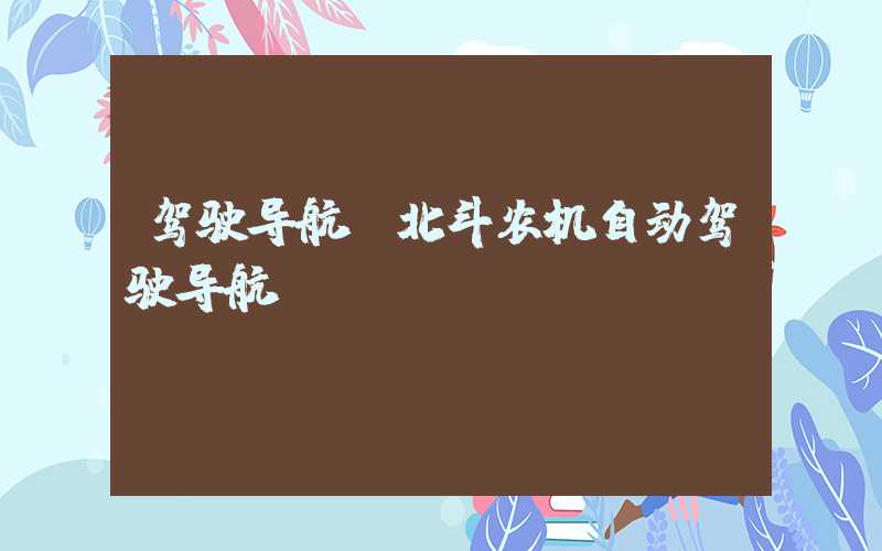 驾驶导航（北斗农机自动驾驶导航）