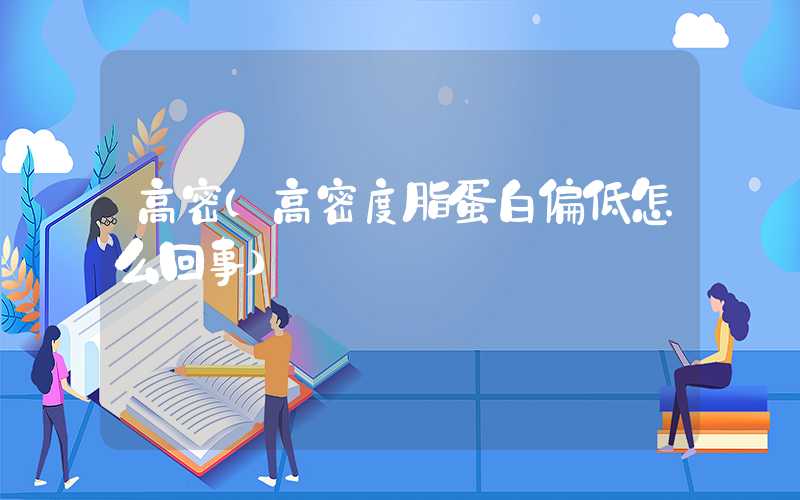 高密(高密度脂蛋白偏低怎么回事)