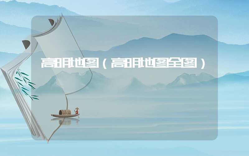 高明地图（高明地图全图）