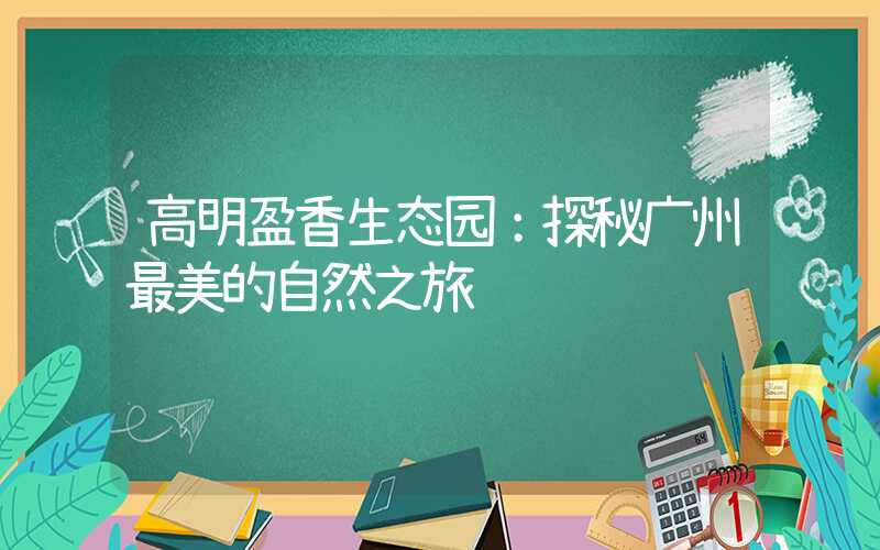 高明盈香生态园：探秘广州最美的自然之旅