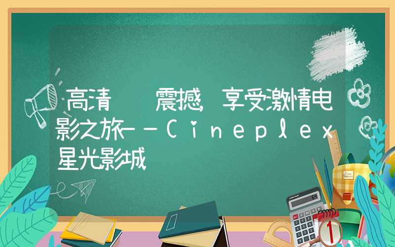 高清视觉震撼，享受激情电影之旅——Cineplex星光影城