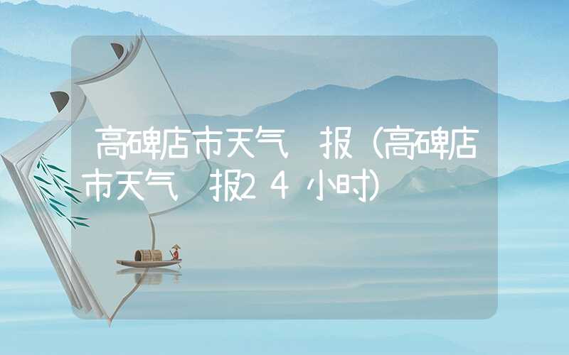 高碑店市天气预报(高碑店市天气预报24小时)