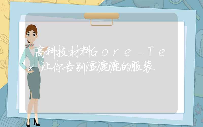 高科技材料Gore-Tex让你告别湿漉漉的服装