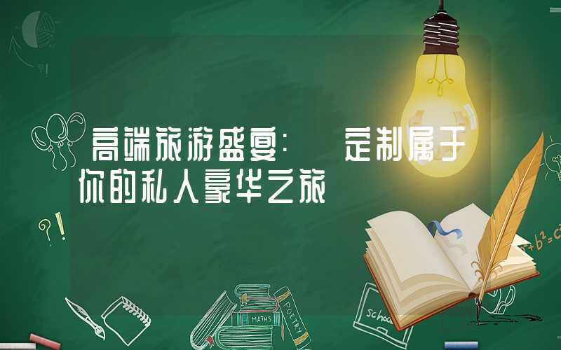 高端旅游盛宴: 定制属于你的私人豪华之旅