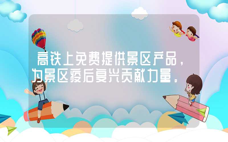 高铁上免费提供景区产品，为景区疫后复兴贡献力量。