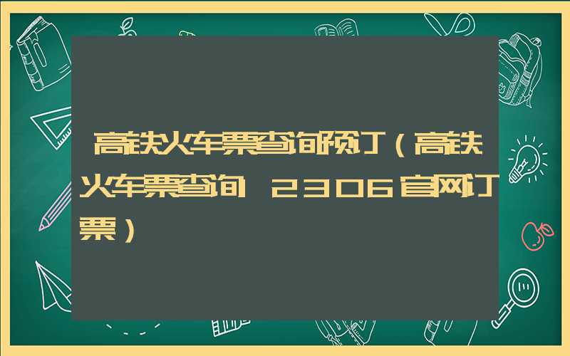 高铁火车票查询预订（高铁火车票查询12306官网订票）