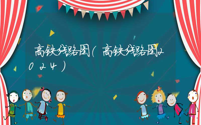 高铁线路图（高铁线路图2024）