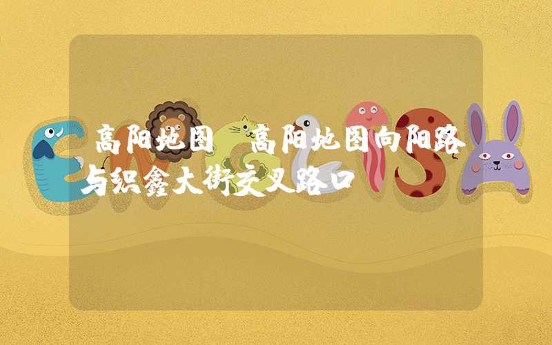 高阳地图(高阳地图向阳路与织鑫大街交叉路口)
