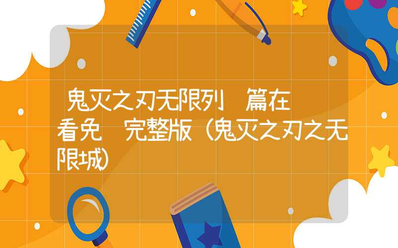 鬼灭之刃无限列车篇在线观看免费完整版（鬼灭之刃之无限城）