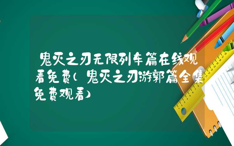 鬼灭之刃无限列车篇在线观看免费（鬼灭之刃游郭篇全集免费观看）