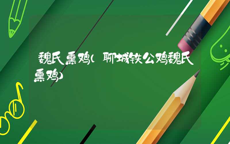 魏氏熏鸡(聊城铁公鸡魏氏熏鸡)