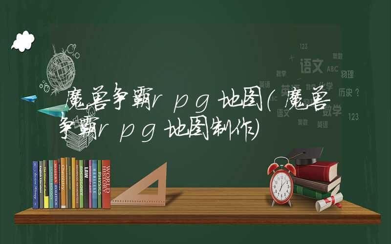 魔兽争霸rpg地图（魔兽争霸rpg地图制作）