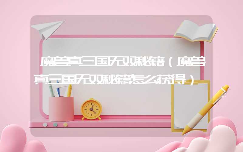 魔兽真三国无双秘籍(魔兽真三国无双秘籍怎么获得)