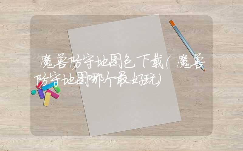 魔兽防守地图包下载（魔兽防守地图哪个最好玩）
