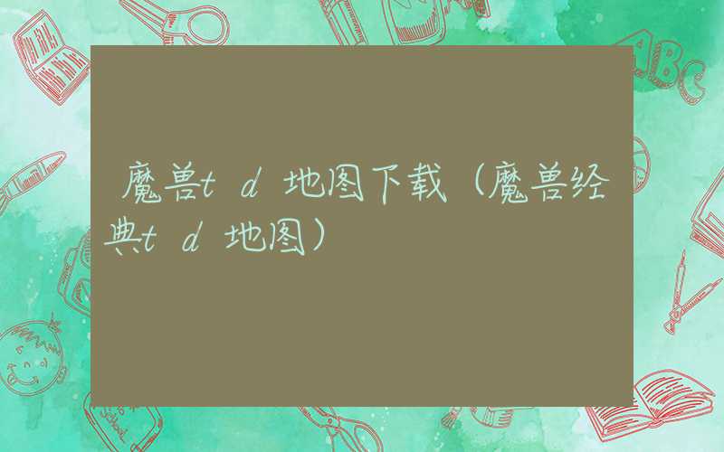 魔兽td地图下载（魔兽经典td地图）