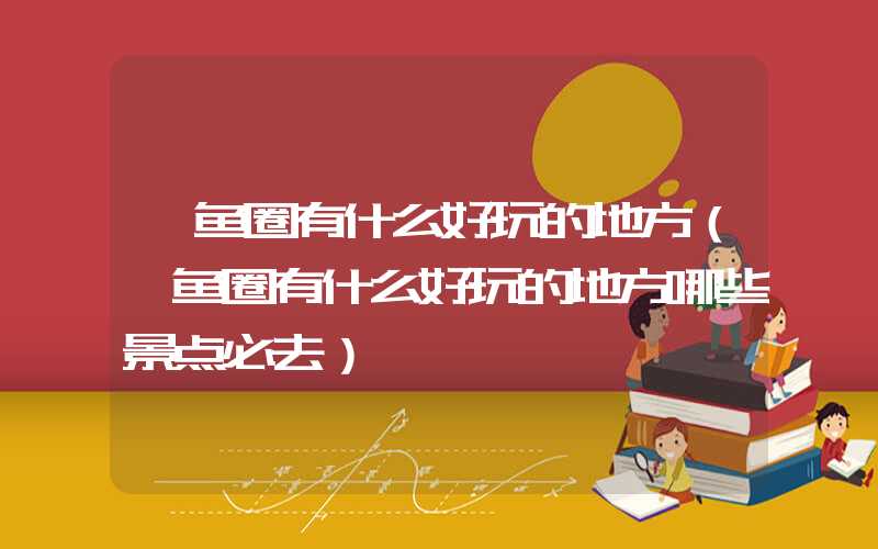 鲅鱼圈有什么好玩的地方(鲅鱼圈有什么好玩的地方哪些景点必去)