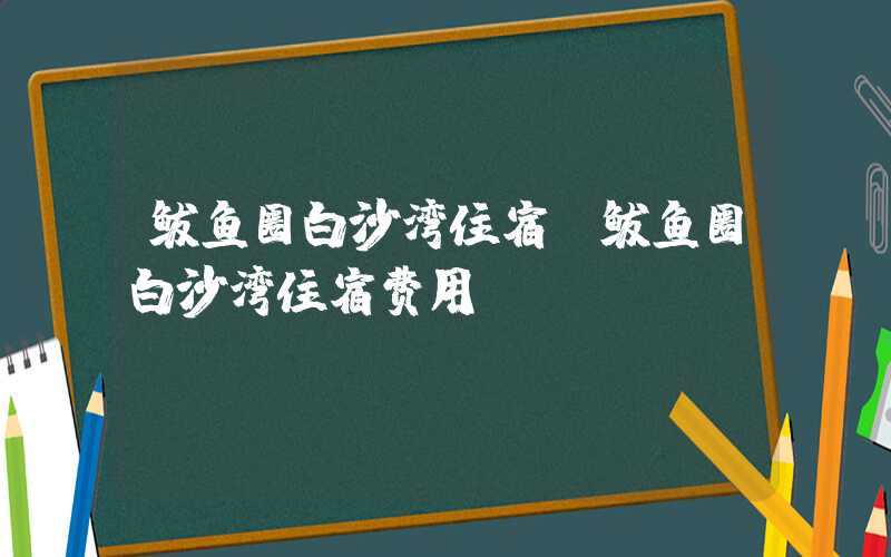 鲅鱼圈白沙湾住宿（鲅鱼圈白沙湾住宿费用）
