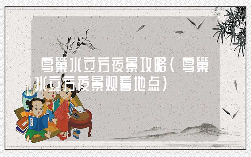 鸟巢水立方夜景攻略（鸟巢水立方夜景观看地点）