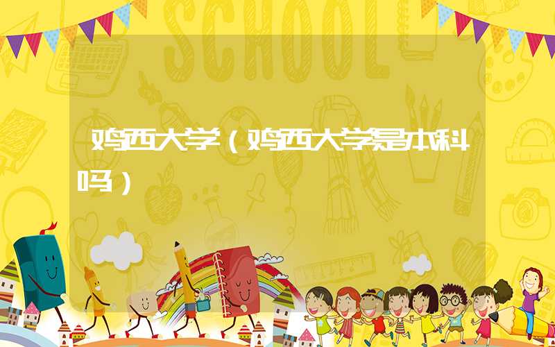 鸡西大学（鸡西大学是本科吗）