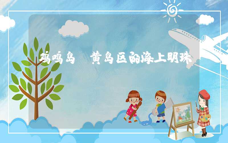 鸡鸣岛：黄岛区的海上明珠
