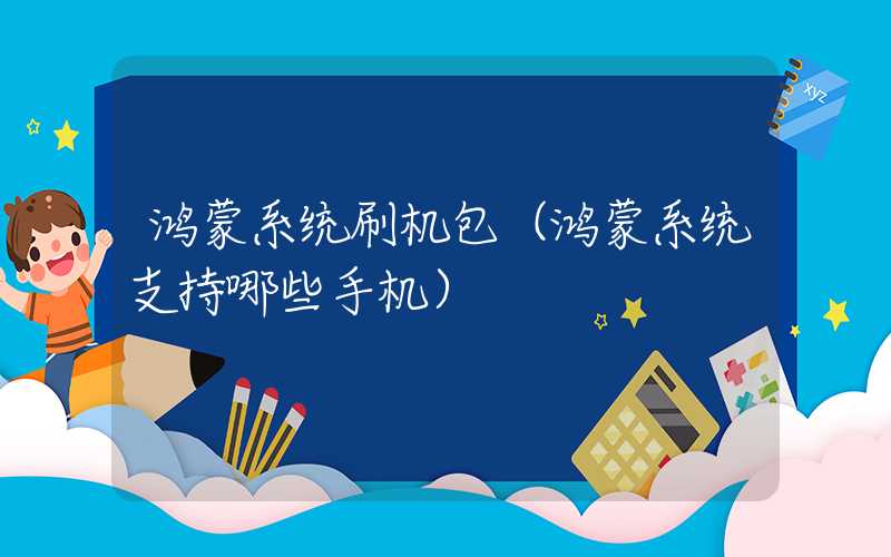 鸿蒙系统刷机包（鸿蒙系统支持哪些手机）